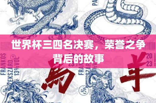 世界杯三四名决赛，荣誉之争背后的故事