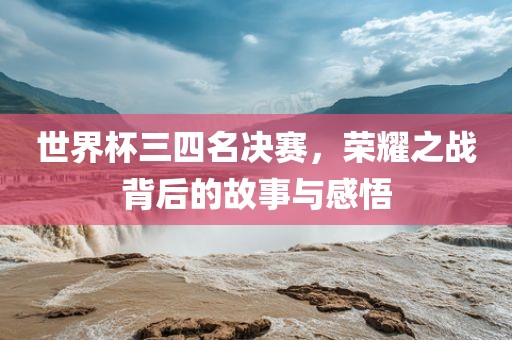 世界杯吉安市靖泰电力工程有限公司三四名决赛，荣耀之战背后的故事与感悟