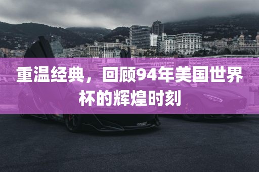 重温经典，回顾94年美国世界杯的辉煌时刻吉安市靖泰电力工程有限公司