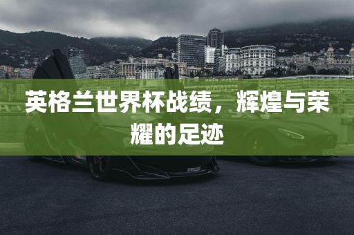 英格兰世界杯战绩，辉煌与荣耀的足迹吉安市靖泰电力工程有限公司