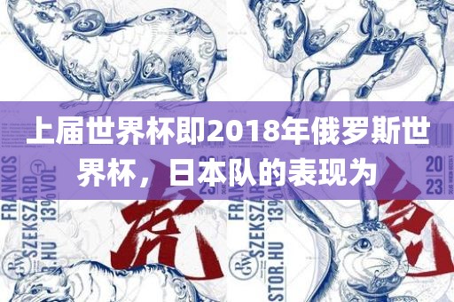 上届世界杯即2018年俄罗斯世界杯，日本队的表现为吉安市靖泰电力工程有限公司