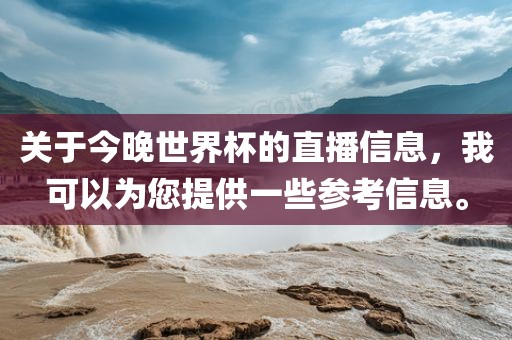 关于今晚世界杯的直播信息，我可以为您提供一些参考信息。吉安市靖泰电力工程有限公司