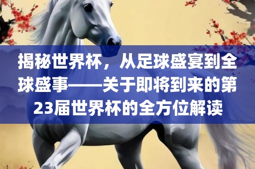 揭秘世界杯，从足球盛宴到全球盛事——关于即将到来的第23届世界杯的全方位解读吉安市靖泰电力工程有限公司
