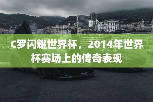 C罗闪耀世界杯，2014年世界杯赛场上的传奇表现