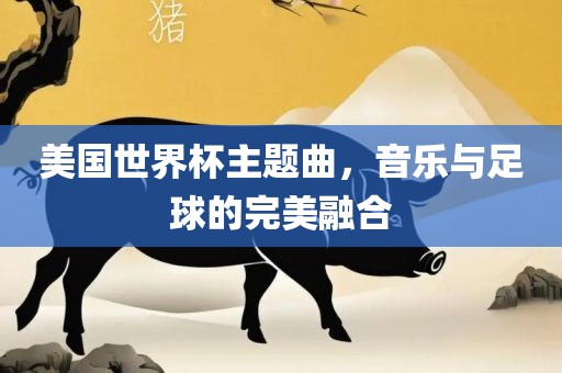 美国世界杯主题曲，音乐与足球的完美融合