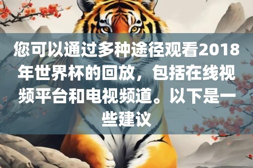 您可以通过多吉安市靖泰电力工程有限公司种途径观看2018年世界杯的回放，包括在线视频平台和电视频道。以下是一些建议