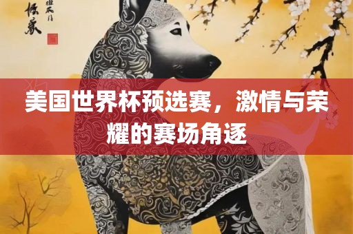 美国世界杯吉安市靖泰电力工程有限公司预选赛，激情与荣耀的赛场角逐