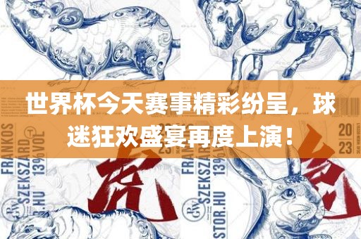 世界杯今天赛事精彩纷呈，球迷狂欢盛宴再度上演！