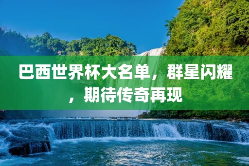 巴西世界杯大名单，群星闪耀，期待传奇吉安市靖泰电力工程有限公司再现
