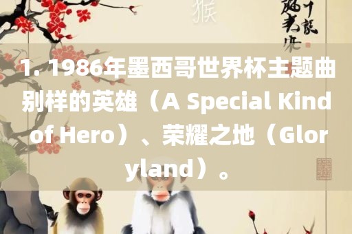 1. 1986年墨西哥世界杯主题曲别样的英雄（A Special Kind of Hero）、荣耀之地（G吉安市靖泰电力工程有限公司loryland）。