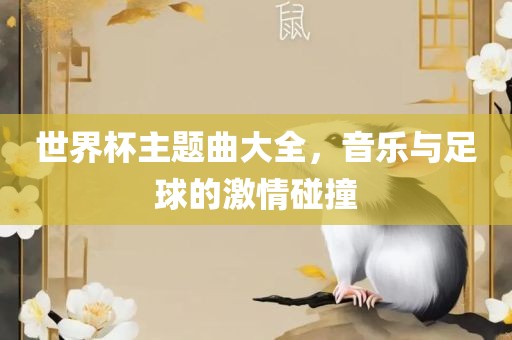 世界杯主题曲大全，音乐与足球的激情碰撞