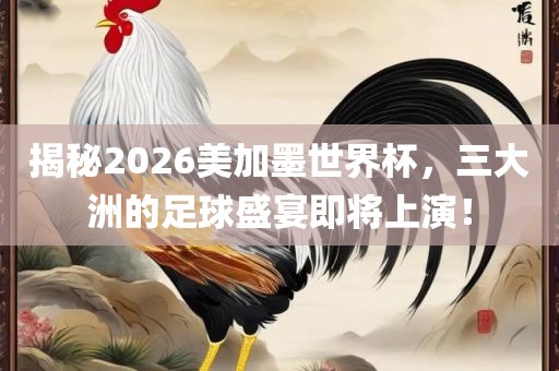 揭秘20吉安市靖泰电力工程有限公司26美加墨世界杯，三大洲的足球盛宴即将上演！