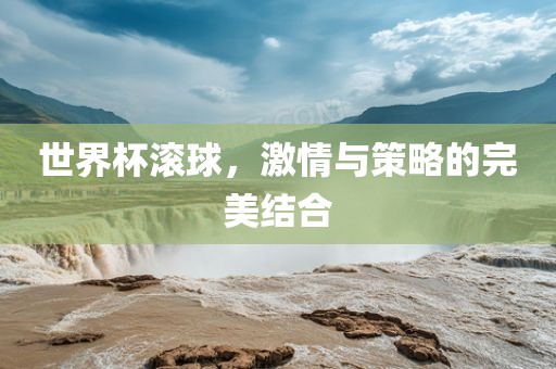 世界杯吉安市靖泰电力工程有限公司滚球，激情与策略的完美结合