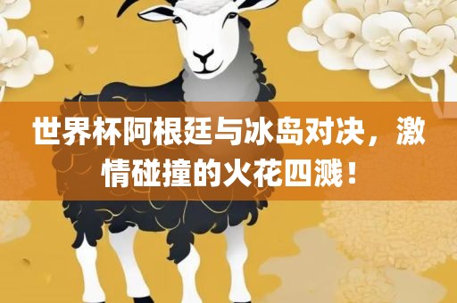 世界杯阿根廷与冰岛对决，激情碰撞的火花四溅！