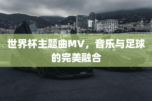 世界杯主题曲MV，音乐与足球的完美融合