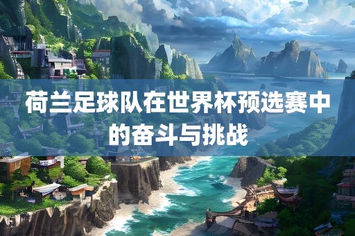 荷兰足球队在世界杯预选赛中的奋斗与挑战