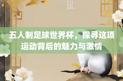 吉安市靖泰电力工程有限公司五人制足球世界杯，探寻这项运动背后的魅力与激情