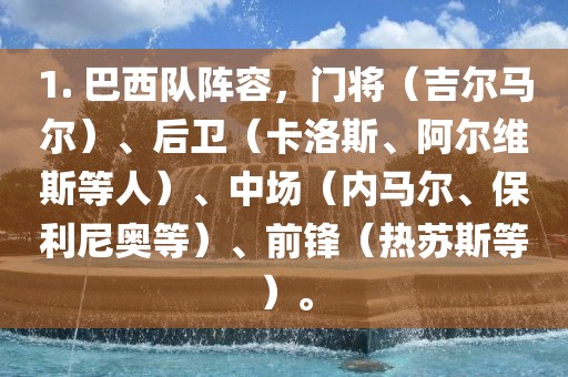 1. 巴西队阵容，门将（吉尔马尔）、后卫（卡洛斯、阿尔维斯等人）、中场（内马尔、保利尼奥等）、前锋（热苏斯等）。吉安市靖泰电力工程有限公司