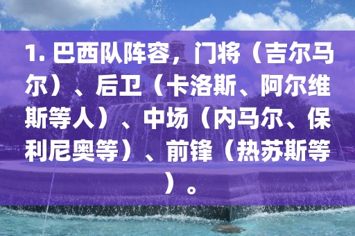 1. 巴西队阵容，门将（吉尔马尔）、后卫（卡洛斯、阿尔维斯等人）、中场（内马尔、保利尼奥等）、前锋（热苏斯等）。