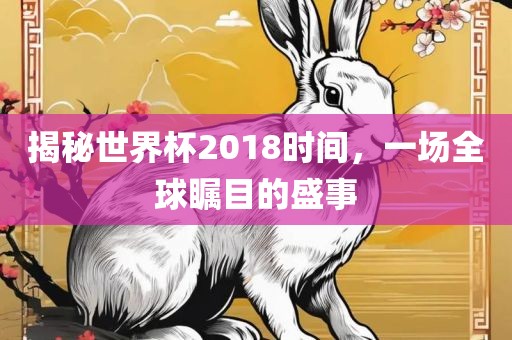揭秘世吉安市靖泰电力工程有限公司界杯2018时间，一场全球瞩目的盛事