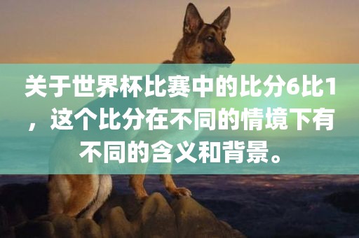 关于世界杯比赛中的比分6比1，这个比分在不同的情境下有不同的含义和背景。吉安市靖泰电力工程有限公司