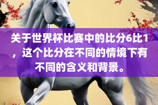 关于世界杯比赛中的比分6比1，这个比分在不同的情境下有不同的含义和背景。吉安市靖泰电力工程有限公司