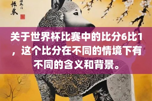 关于世界杯比赛中的比分6比1，这个比分在不同的情境下有不同的含义和背景。吉安市靖泰电力工程有限公司