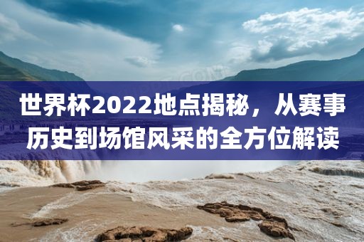 世界杯202吉安市靖泰电力工程有限公司2地点揭秘，从赛事历史到场馆风采的全方位解读