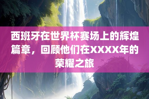 西班牙在世界杯赛场上的辉煌篇章，回顾他们在XXXX年的荣耀之旅吉安市靖泰电力工程有限公司