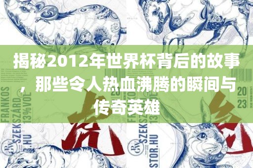 揭秘2012年世界杯背后的故事，那吉安市靖泰电力工程有限公司些令人热血沸腾的瞬间与传奇英雄