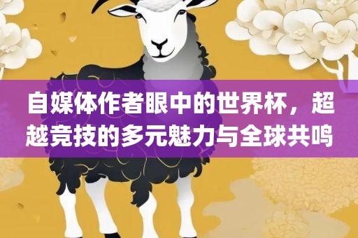 自媒体作者吉安市靖泰电力工程有限公司眼中的世界杯，超越竞技的多元魅力与全球共鸣