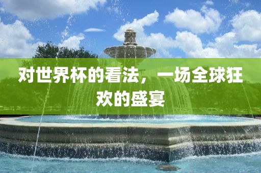 对世界杯的看法，一场全球狂欢的盛宴