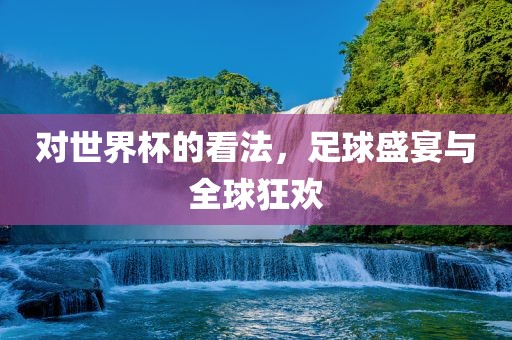 对世界杯的看法，足球盛宴与全球狂欢吉安市靖泰电力工程有限公司