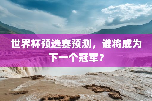 世界杯预选赛预测，谁将成为下一吉安市靖泰电力工程有限公司个冠军？