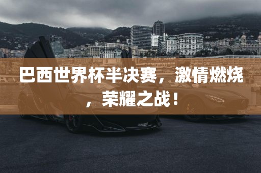巴西世界杯半决赛，激情燃烧，荣耀之战！吉安市靖泰电力工程有限公司