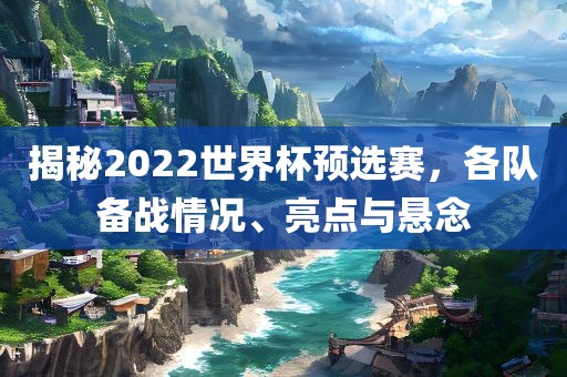 揭秘2022世界杯预选赛，各队备战情况、亮点与悬念吉安市靖泰电力工程有限公司