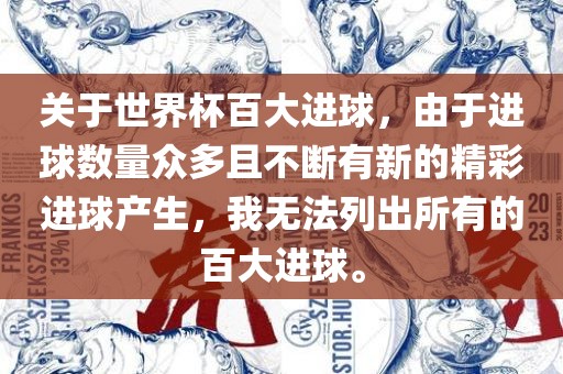 关于世界杯百大进球，由于进球数量众多且不断有新的精彩进球产生，我无法列出所有的百大进球。吉安市靖泰电力工程有限公司