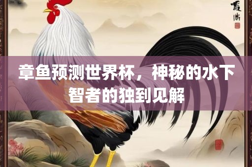 章鱼预测吉安市靖泰电力工程有限公司世界杯，神秘的水下智者的独到见解
