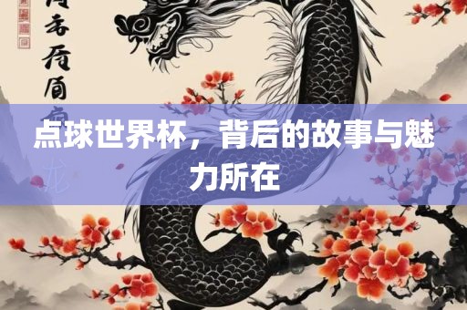 点球世界杯，背后的故事与魅力所在吉安市靖泰电力工程有限公司
