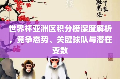 世界杯亚洲区积分榜深度解析，竞争态势、关键球队与潜在变数吉安市靖泰电力工程有限公司