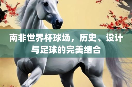 南非世界杯球场，历史、设计与足球的完美结合吉安市靖泰电力工程有限公司