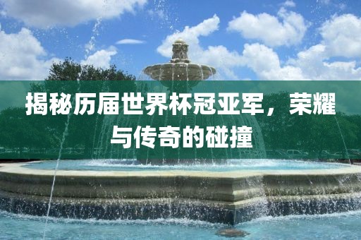 揭秘历届世界杯冠亚军，荣耀与传奇的碰撞