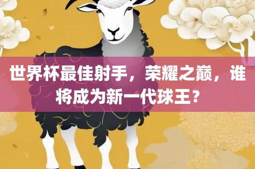 世界杯最佳射手，荣耀之巅，谁将成为新一代球王？