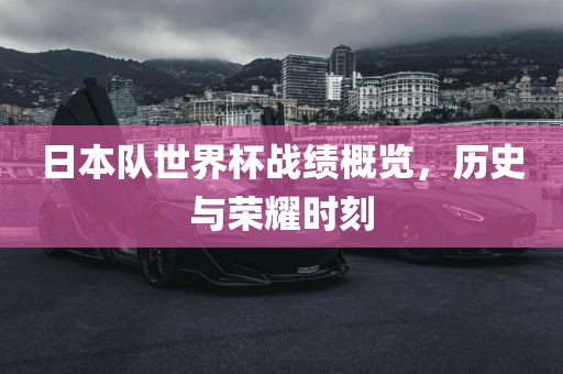 日本队世界杯战绩概览，历史与荣耀时刻吉安市靖泰电力工程有限公司
