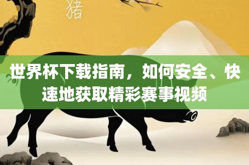 世界杯下载指南，如何安全、快速地获取精彩赛事视频吉安市靖泰电力工程有限公司