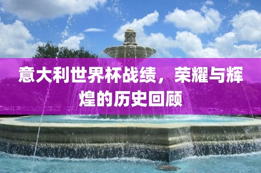意大利世界杯战绩，荣耀与辉煌的历史回顾