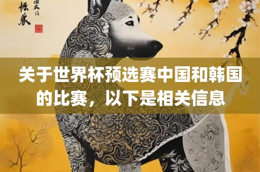 关于世界杯预选赛中国和韩国的比赛，以下是相关信息吉安市靖泰电力工程有限公司