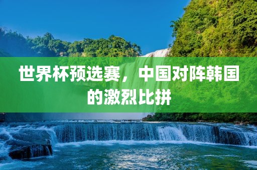 世界杯预选赛，中国对阵韩国的激烈比吉安市靖泰电力工程有限公司拼