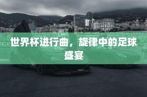 世界杯进行曲，旋律中的足球盛宴吉安市靖泰电力工程有限公司