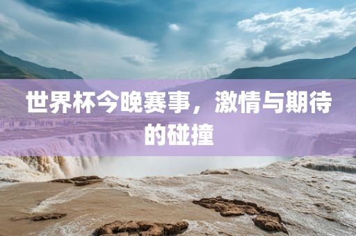世界杯今晚赛事，激情与期待的碰撞